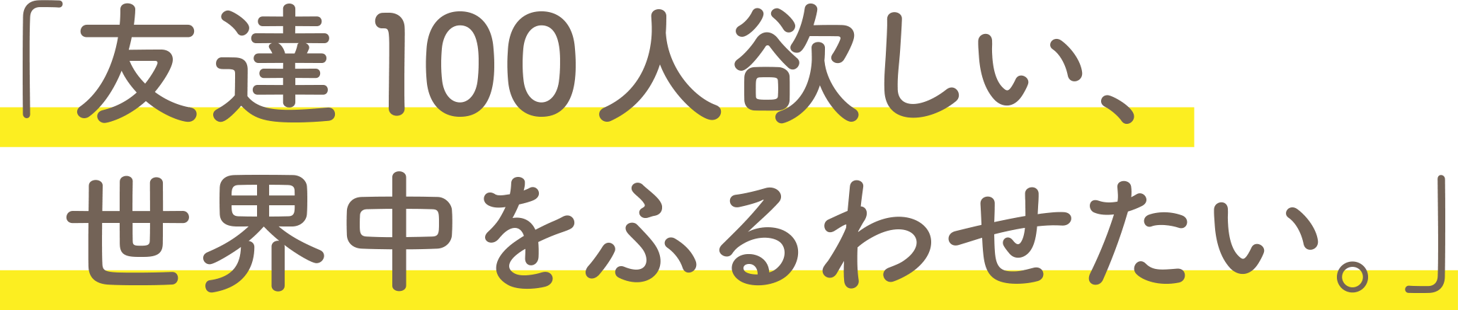 友達100人欲しい、世界中をふるわせたい。