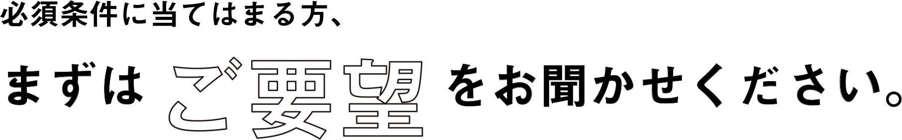 必須条件に当てはまる方、まずはご要望をお聞かせください。
