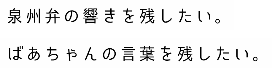 泉州弁の響きを残したい。ばあちゃんの言葉を残したい。