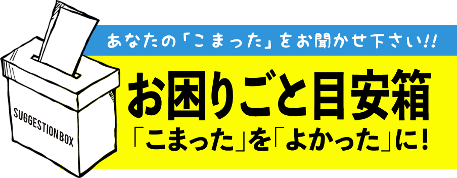 あなたの「こまった」をお聞かせください！！ お困りごと目安箱 「こまった」を「よかった」に！