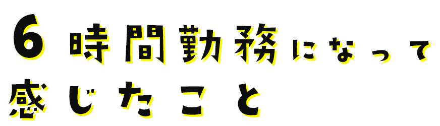 6時間勤務になって感じたこと